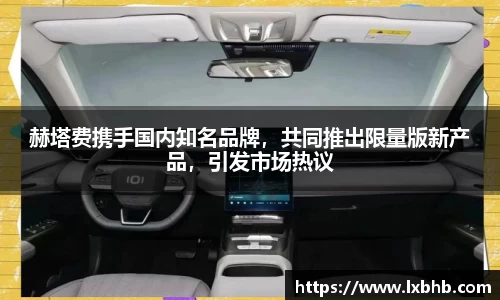 赫塔费携手国内知名品牌，共同推出限量版新产品，引发市场热议