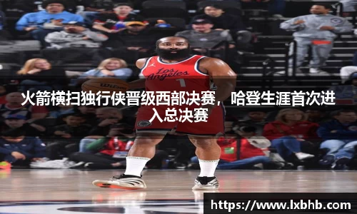 火箭横扫独行侠晋级西部决赛，哈登生涯首次进入总决赛